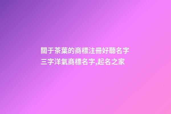 關于茶葉的商標注冊好聽名字 三字洋氣商標名字,起名之家-第1張-商標起名-玄機派